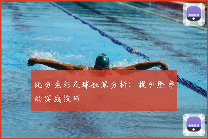 比分竞彩足球独家分析:提升胜率的实战技巧