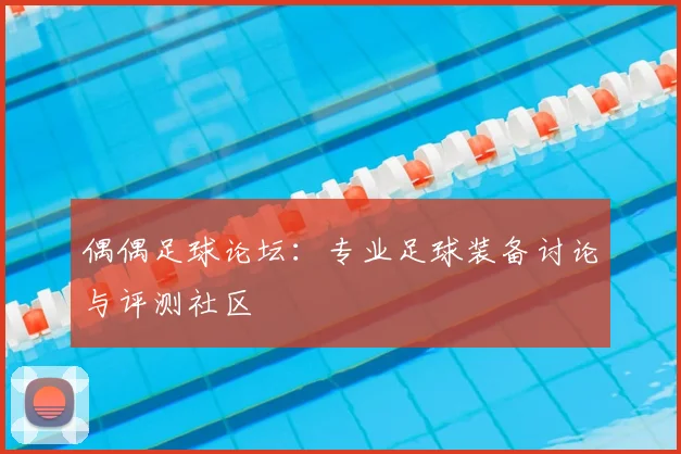 偶偶足球论坛:专业足球装备讨论与评测社区