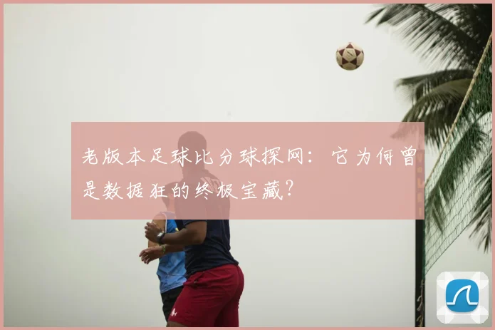 老版本足球比分球探网：它为何曾是数据狂的终极宝藏？