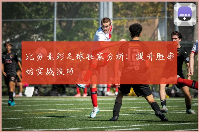 比分竞彩足球独家分析：提升胜率的实战技巧