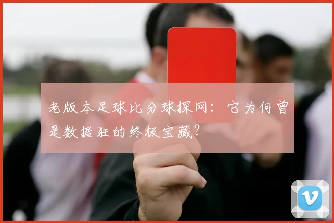 老版本足球比分球探网:它为何曾是数据狂的终极宝藏?