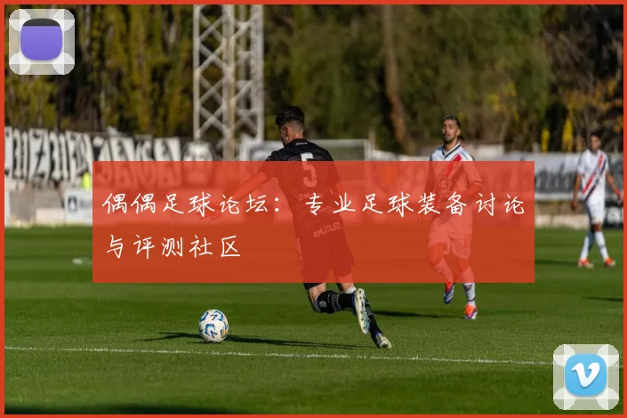 偶偶足球论坛:专业足球装备讨论与评测社区