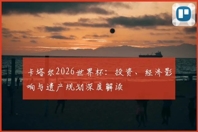卡塔尔2026世界杯：投资、经济影响与遗产规划深度解读