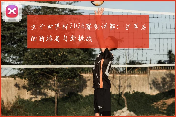 女子世界杯2026赛制详解:扩军后的新格局与新挑战