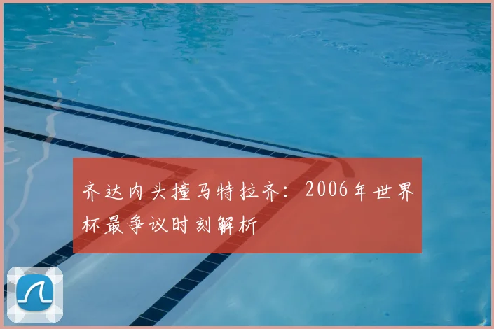 齐达内头撞马特拉齐：2006年世界杯最争议时刻解析