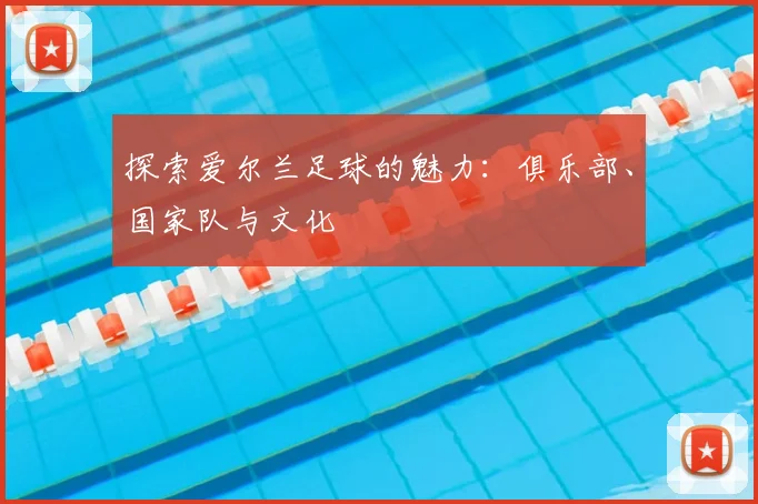 探索爱尔兰足球的魅力：俱乐部、国家队与文化