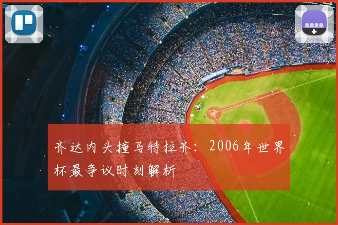 齐达内头撞马特拉齐:2006年世界杯最争议时刻解析